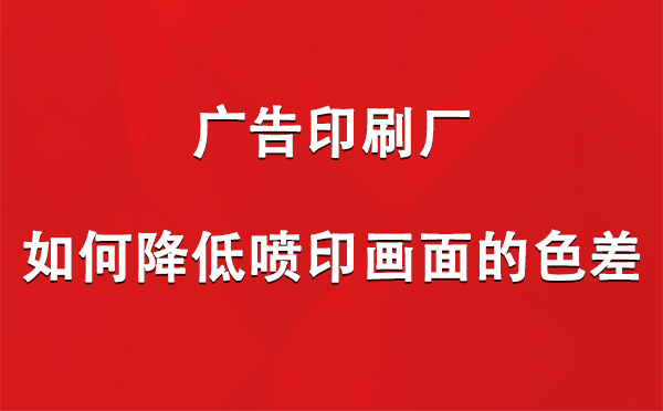 乌尔禾广告乌尔禾印刷厂如何降低喷印画面的色差